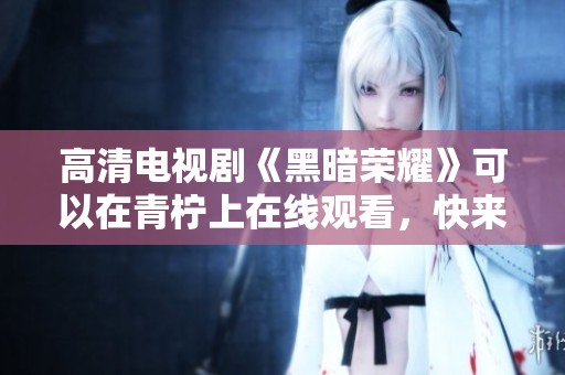 高清电视剧《黑暗荣耀》可以在青柠上在线观看，快来体验精彩剧情吧