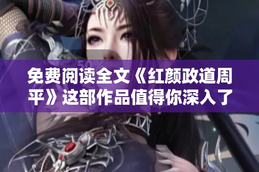 免费阅读全文《红颜政道周平》这部作品值得你深入了解和研究