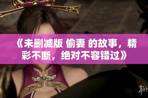 《未删减版 偷妻 的故事，精彩不断，绝对不容错过》
