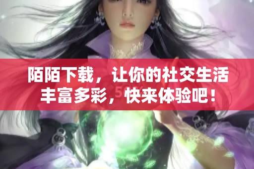陌陌下载，让你的社交生活丰富多彩，快来体验吧！