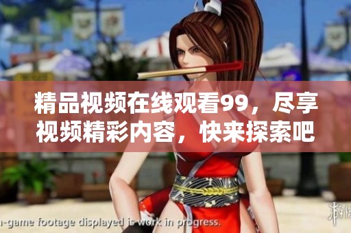 精品视频在线观看99，尽享视频精彩内容，快来探索吧！
