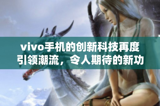 vivo手机的创新科技再度引领潮流，令人期待的新功能带来无限可能