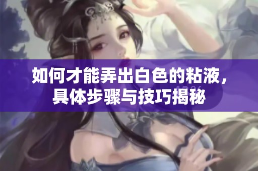 如何才能弄出白色的粘液，具体步骤与技巧揭秘