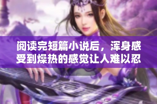 阅读完短篇小说后，浑身感受到燥热的感觉让人难以忍受