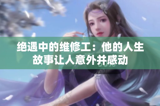 绝遇中的维修工：他的人生故事让人意外并感动