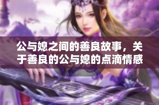 公与媳之间的善良故事，关于善良的公与媳的点滴情感