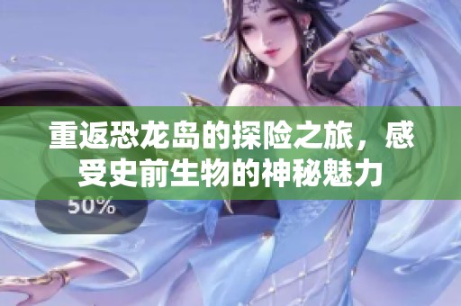 重返恐龙岛的探险之旅，感受史前生物的神秘魅力