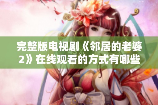 完整版电视剧《邻居的老婆2》在线观看的方式有哪些？一起探讨一下吧！