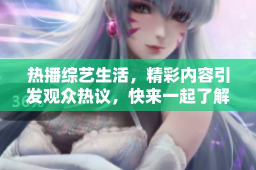 热播综艺生活，精彩内容引发观众热议，快来一起了解更多吧