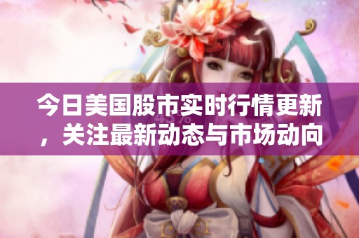 今日美国股市实时行情更新，关注最新动态与市场动向