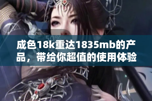 成色18k重达1835mb的产品，带给你超值的使用体验和乐趣