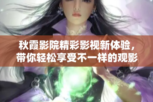 秋霞影院精彩影视新体验，带你轻松享受不一样的观影之旅