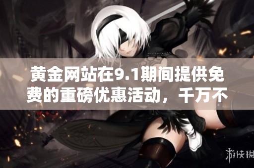 黄金网站在9.1期间提供免费的重磅优惠活动，千万不要错过这个机会！