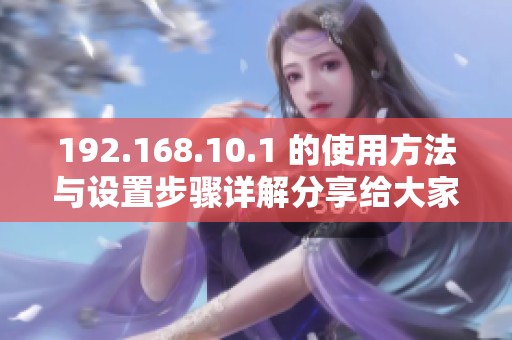 192.168.10.1 的使用方法与设置步骤详解分享给大家