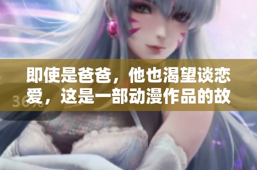 即使是爸爸，他也渴望谈恋爱，这是一部动漫作品的故事