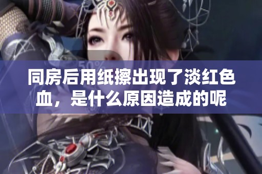 同房后用纸擦出现了淡红色血，是什么原因造成的呢