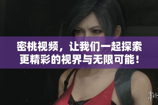 密桃视频，让我们一起探索更精彩的视界与无限可能！