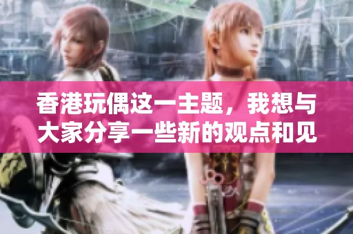 香港玩偶这一主题，我想与大家分享一些新的观点和见解。