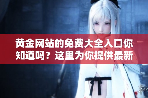 黄金网站的免费大全入口你知道吗？这里为你提供最新的免费黄金网址。