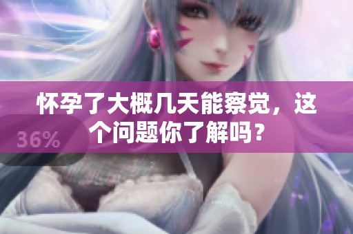 怀孕了大概几天能察觉，这个问题你了解吗？
