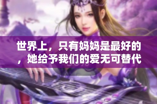 世界上，只有妈妈是最好的，她给予我们的爱无可替代。
