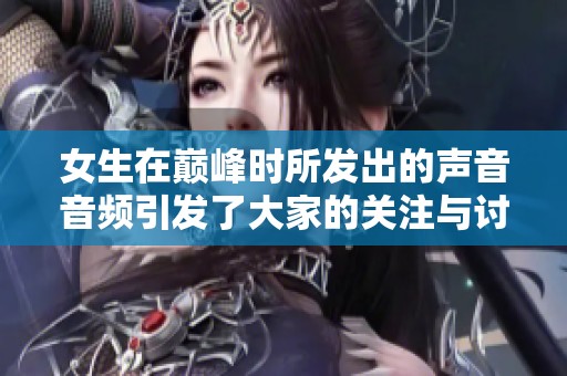 女生在巅峰时所发出的声音音频引发了大家的关注与讨论