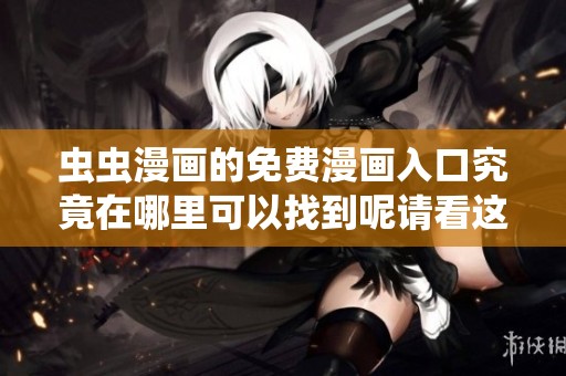 虫虫漫画的免费漫画入口究竟在哪里可以找到呢请看这里的详细介绍