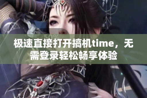 极速直接打开搞机time，无需登录轻松畅享体验