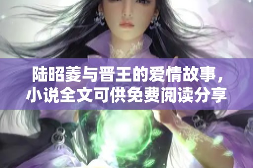陆昭菱与晋王的爱情故事，小说全文可供免费阅读分享