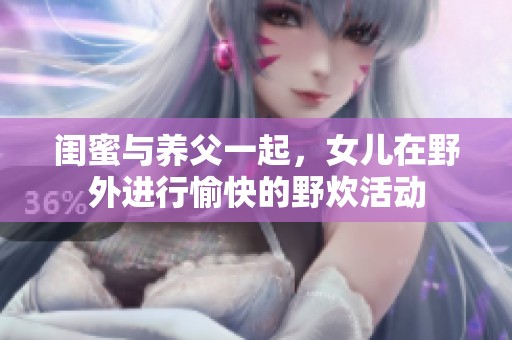 闺蜜与养父一起，女儿在野外进行愉快的野炊活动