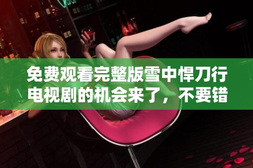 免费观看完整版雪中悍刀行电视剧的机会来了，不要错过精彩内容！
