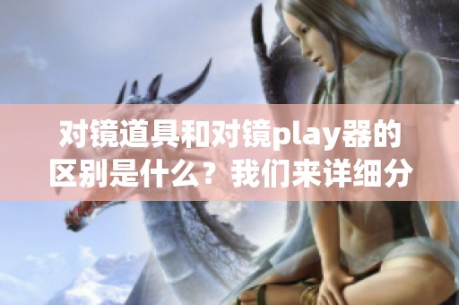 对镜道具和对镜play器的区别是什么？我们来详细分析一下二者的不同之处。