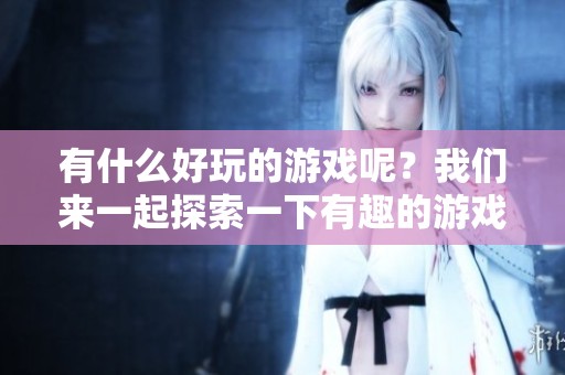 有什么好玩的游戏呢？我们来一起探索一下有趣的游戏吧