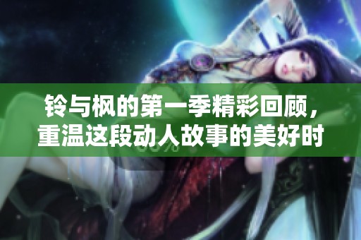 铃与枫的第一季精彩回顾，重温这段动人故事的美好时光