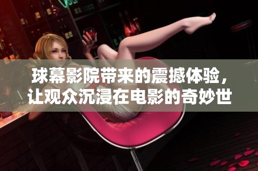 球幕影院带来的震撼体验，让观众沉浸在电影的奇妙世界里