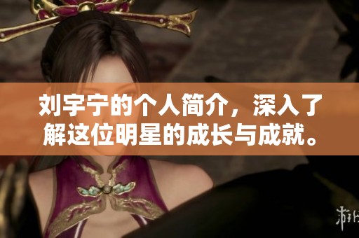 刘宇宁的个人简介，深入了解这位明星的成长与成就。