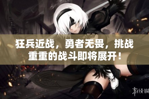 狂兵近战，勇者无畏，挑战重重的战斗即将展开！