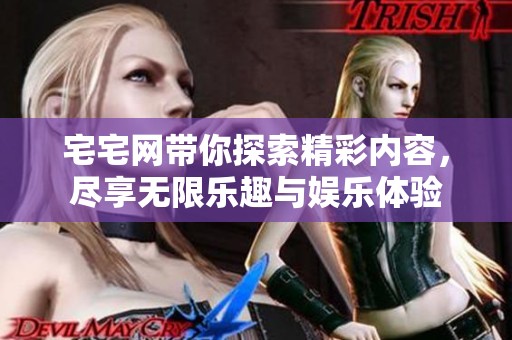 宅宅网带你探索精彩内容，尽享无限乐趣与娱乐体验