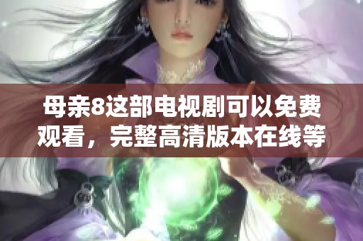 母亲8这部电视剧可以免费观看，完整高清版本在线等你来欣赏