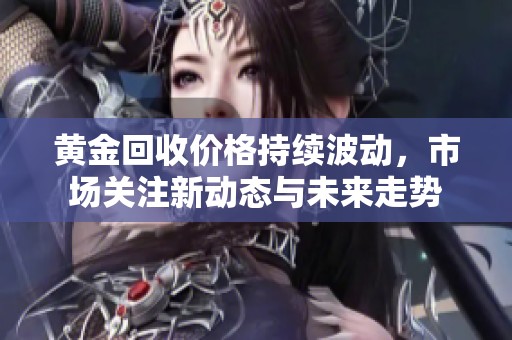 黄金回收价格持续波动，市场关注新动态与未来走势