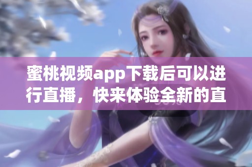 蜜桃视频app下载后可以进行直播，快来体验全新的直播乐趣吧