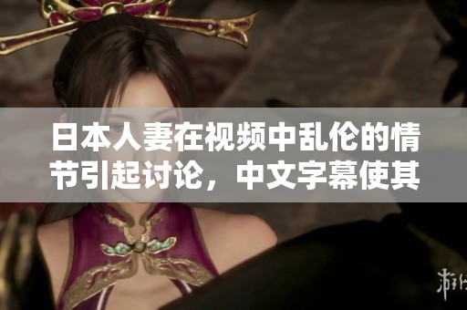日本人妻在视频中乱伦的情节引起讨论，中文字幕使其更易理解
