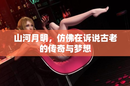 山河月明，仿佛在诉说古老的传奇与梦想