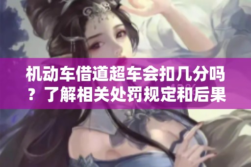 机动车借道超车会扣几分吗？了解相关处罚规定和后果！