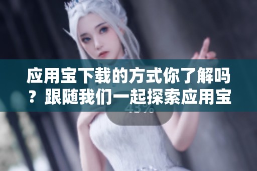 应用宝下载的方式你了解吗？跟随我们一起探索应用宝下载的详细内容。