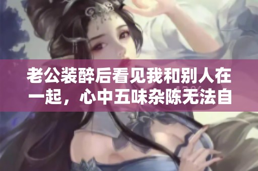 老公装醉后看见我和别人在一起，心中五味杂陈无法自已