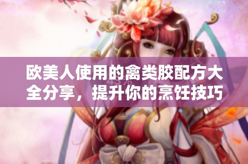 欧美人使用的禽类胶配方大全分享，提升你的烹饪技巧和美味体验