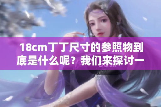18cm丁丁尺寸的参照物到底是什么呢？我们来探讨一下这个问题吧。