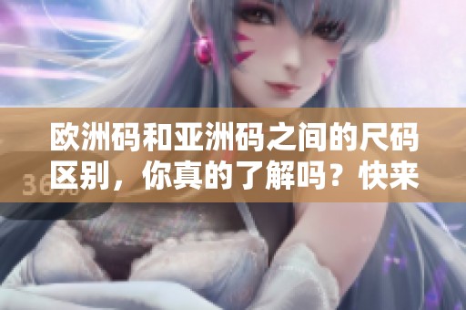 欧洲码和亚洲码之间的尺码区别，你真的了解吗？快来看看它们有什么不同之处。