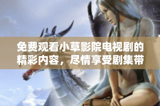 免费观看小草影院电视剧的精彩内容，尽情享受剧集带来的欢乐吧！